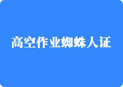 操我的小骚逼啊高空作业蜘蛛人证